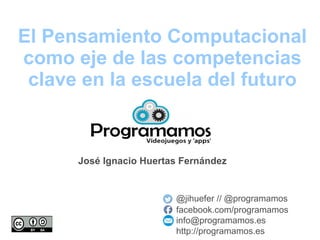 El Pensamiento Computacional
como eje de las competencias
clave en la escuela del futuro
@jihuefer // @programamos
facebook.com/programamos
info@programamos.es
http://programamos.es
José Ignacio Huertas Fernández
 