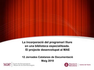 La incorporació del programari lliure  en una biblioteca especialitzada.  El projecte desenvolupat al MAE 12 Jornades Catalanes de Documentació Maig   2010 