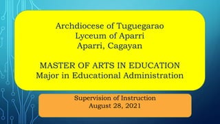 Archdiocese of Tuguegarao
Lyceum of Aparri
Aparri, Cagayan
MASTER OF ARTS IN EDUCATION
Major in Educational Administration
Supervision of Instruction
August 28, 2021
 
