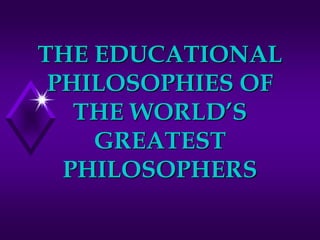 THE EDUCATIONAL
PHILOSOPHIES OF
THE WORLD’S
GREATEST
PHILOSOPHERS
 