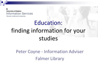 Education: 
finding information for your 
studies 
Peter Coyne - Information Adviser 
Falmer Library 
 