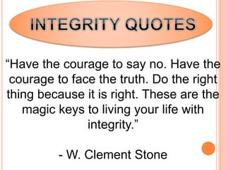 “Have the courage to say no. Have the
courage to face the truth. Do the right
thing because it is right. These are the
magic keys to living your life with
integrity.”
- W. Clement Stone
 