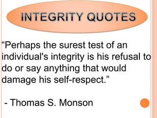 “Perhaps the surest test of an
individual's integrity is his refusal to
do or say anything that would
damage his self-respect.”
- Thomas S. Monson
 