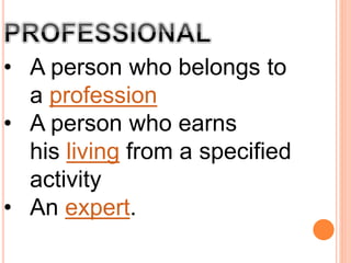• A person who belongs to
a profession
• A person who earns
his living from a specified
activity
• An expert.
 