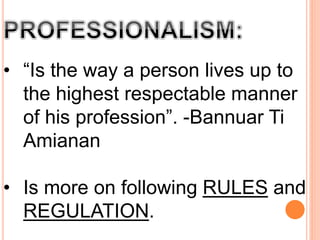 • “Is the way a person lives up to
the highest respectable manner
of his profession”. -Bannuar Ti
Amianan
• Is more on following RULES and
REGULATION.
 