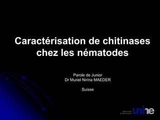 Caractérisation de chitinases
chez les nématodes
Parole de Junior
Dr Muriel Nirina MAEDER
Suisse
 