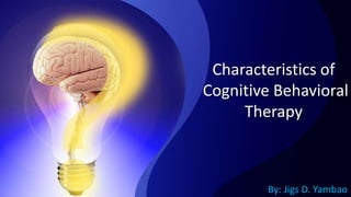 Characteristics of
Cognitive Behavioral
Therapy
By: Jigs D. Yambao
 