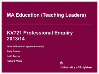 MA Education (Teaching Leaders)

KV721 Professional Enquiry
2013/14
Irena Andrews (Programme Leader)
Andy Davies

Keith Turvey
Richard Wallis

 