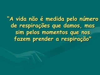“A vida não é medida pelo número
 de respirações que damos, mas
   sim pelos momentos que nos
  fazem prender a respiração"
 