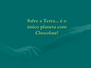 Salve a Terra... é o
único planeta com
    Chocolate!
 