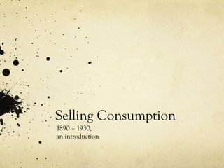 Selling Consumption
1890 – 1930,
an introduction
 