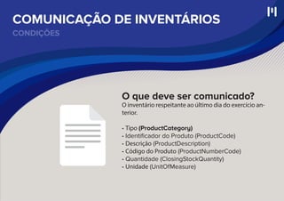 CONDIÇÕES
COMUNICAÇÃO DE INVENTÁRIOS
O que deve ser comunicado?
O inventário respeitante ao último dia do exercício an-
terior.
- Tipo (ProductCategory)
- Identiﬁcador do Produto (ProductCode)
- Descrição (ProductDescription)
- Código do Produto (ProductNumberCode)
- Quantidade (ClosingStockQuantity)
- Unidade (UnitOfMeasure)
 