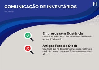 NOTAS
COMUNICAÇÃO DE INVENTÁRIOS
Empresas sem Existência
Declarar no portal da AT. Não há necessidade de cons-
tuir um ficheiro vazio.
Artigos Fora de Stock
Os artigos que na data do inventário não existem em
stock não devem constar dos ficheiros comunicados à
AT.
 
