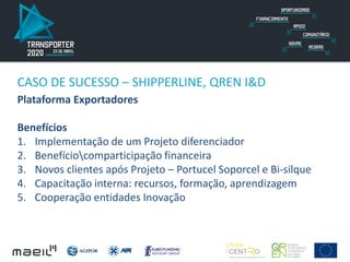 Plataforma Exportadores
Benefícios
1. Implementação de um Projeto diferenciador
2. Benefíciocomparticipação financeira
3. Novos clientes após Projeto – Portucel Soporcel e Bi-silque
4. Capacitação interna: recursos, formação, aprendizagem
5. Cooperação entidades Inovação
CASO DE SUCESSO – SHIPPERLINE, QREN I&D
 
