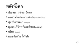 พลังทั้งหก
• ประสบการณ์ของปัจเจก
• การสะท้อนคิดอย่างจริงจัง (Critical Reflection)
• สุนทรียสนทนา (Dialogue)
• มุมมอง/วิธีการที่ครบด้าน (holistic)
• บริบท(Context)
• ความสัมพันธ์ที่จริงใจ
 