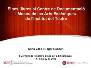 Anna Valls i Roger Guasch    5  Jornada de Programa Lliure per a Biblioteques  17 de juny de 2010 Eines lliures al Centre de Documentació i Museu de las Arts Escèniques  de l'Institut del Teatre 
