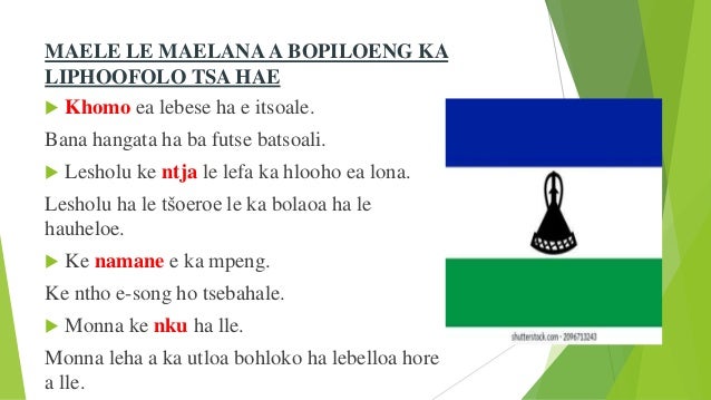 MAELE LE MAELANA A BOPILOENG KA
LIPHOOFOLO TSA HAE
 Khomo ea lebese ha e itsoale.
Bana hangata ha ba futse batsoali.
 Lesholu ke ntja le lefa ka hlooho ea lona.
Lesholu ha le tšoeroe le ka bolaoa ha le
hauheloe.
 Ke namane e ka mpeng.
Ke ntho e-song ho tsebahale.
 Monna ke nku ha lle.
Monna leha a ka utloa bohloko ha lebelloa hore
a lle.
 