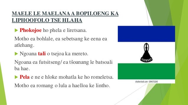 MAELE LE MAELANA A BOPILOENG KA
LIPHOOFOLO TSE HLAHA
 Phokojoe ho phela e liretsana.
Motho ea bohlale, ea sebetsang ke eena ea
atlehang.
 Ngoana tali o tsejoa ka mereto.
Ngoana ea futsitseng/ ea tšoanang le batsoali
ba hae.
 Pela e ne e hloke mohatla ke ho romeletsa.
Motho ea romang o lula a haelloa ke lintho.
 