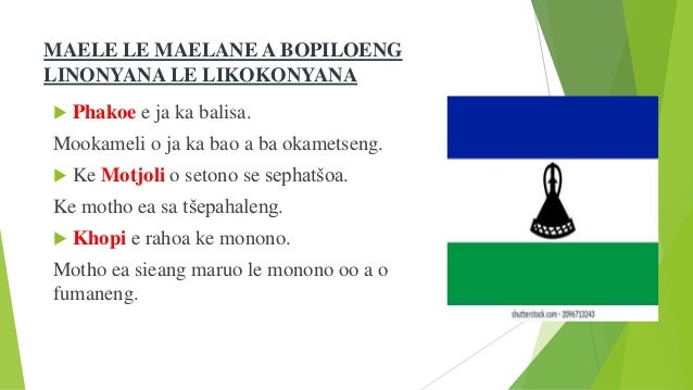 MAELE LE MAELANE A BOPILOENG
LINONYANA LE LIKOKONYANA
 Phakoe e ja ka balisa.
Mookameli o ja ka bao a ba okametseng.
 Ke Motjoli o setono se sephatšoa.
Ke motho ea sa tšepahaleng.
 Khopi e rahoa ke monono.
Motho ea sieang maruo le monono oo a o
fumaneng.
 