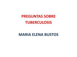 PREGUNTAS SOBRE
   TUBERCULOSIS

MARIA ELENA BUSTOS
 