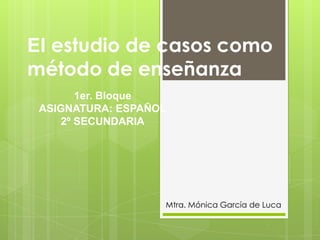 El estudio de casos como
método de enseñanza
1er. Bloque
ASIGNATURA: ESPAÑOL
2º SECUNDARIA
Mtra. Mónica García de Luca
 