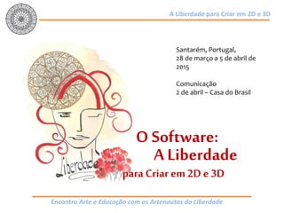 Encontro Arte e Educação com os Artenautas da Liberdade
A Liberdade para Criar em 2D e 3D
O Software:
A Liberdade
paraCriar em 2D e 3D
Santarém, Portugal,
28 de março a 5 de abril de
2015
Comunicação
2 de abril – Casa do Brasil
 