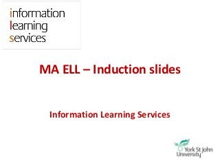 MA ELL – Induction slides
Information Learning Services
 