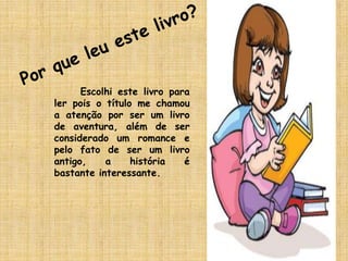 Por que leu este livro?     ●  Escolhi este livro para ler pois o título me chamou a atenção por ser um livro de aventura, além de ser considerado um romance e pelo fato de ser um livro antigo, a história é bastante interessante.