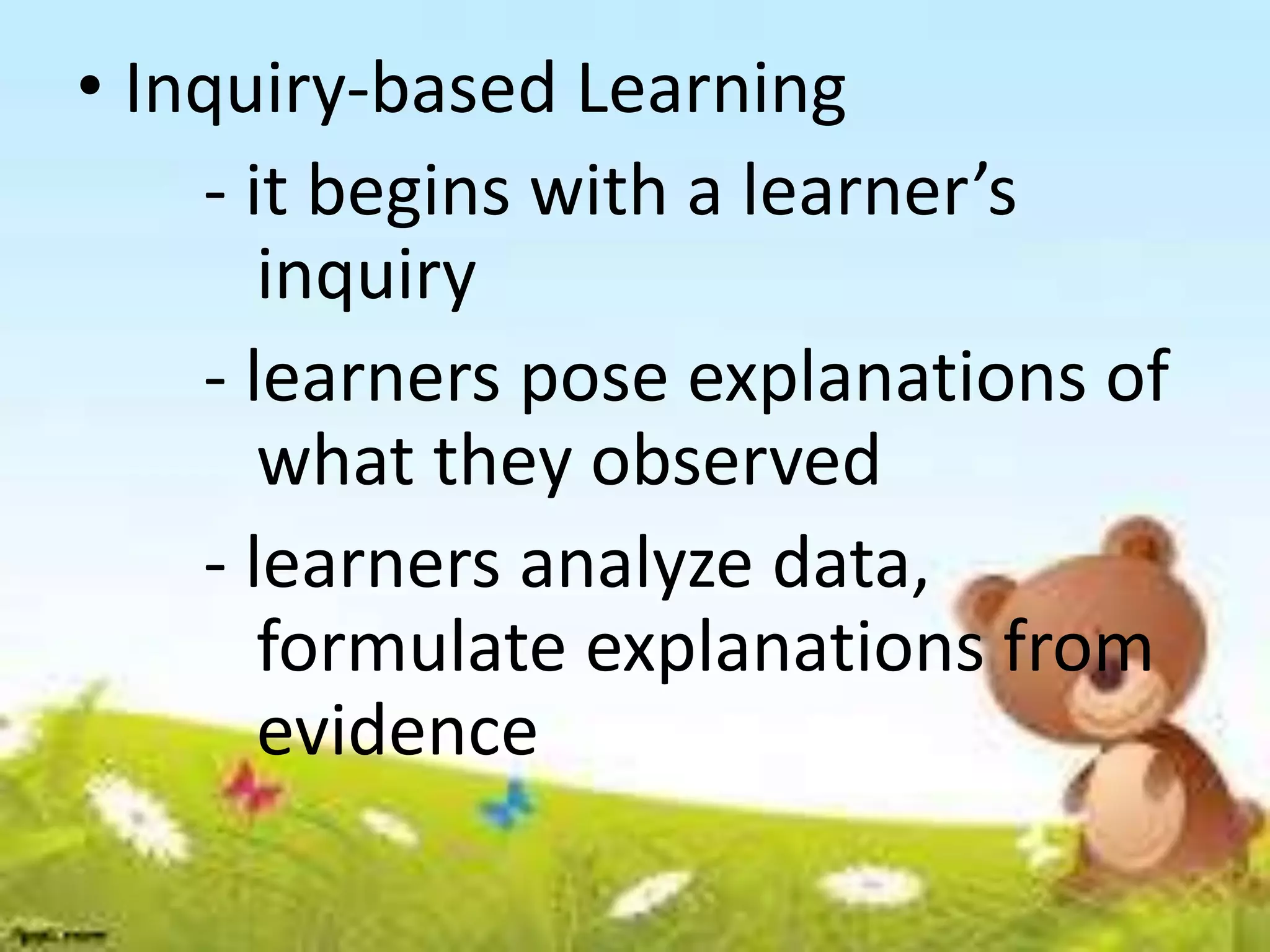 • Inquiry-based Learning
- it begins with a learner’s
inquiry
- learners pose explanations of
what they observed
- learners analyze data,
formulate explanations from
evidence
 