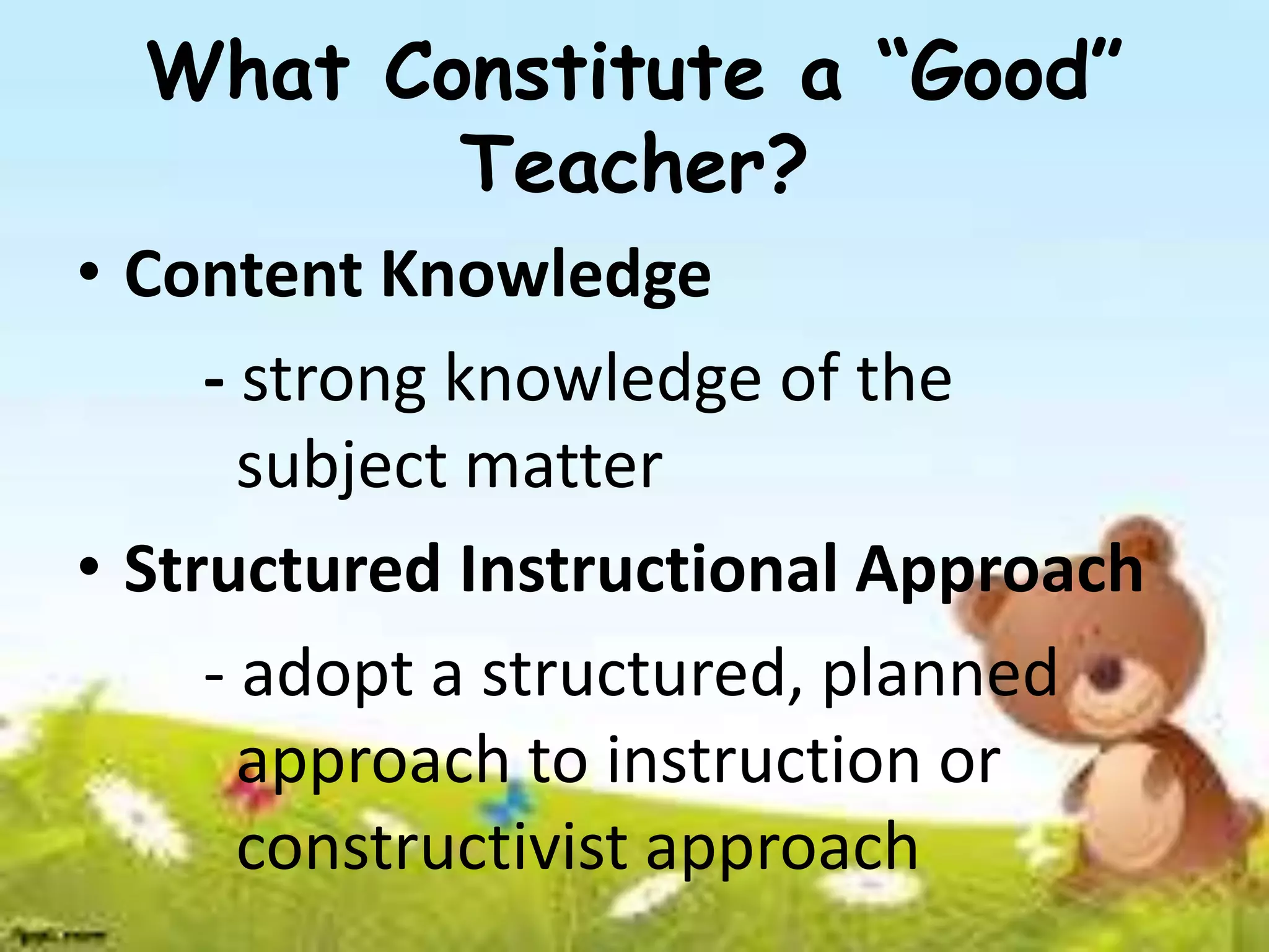 What Constitute a “Good”
Teacher?
• Content Knowledge
- strong knowledge of the
subject matter
• Structured Instructional Approach
- adopt a structured, planned
approach to instruction or
constructivist approach
 