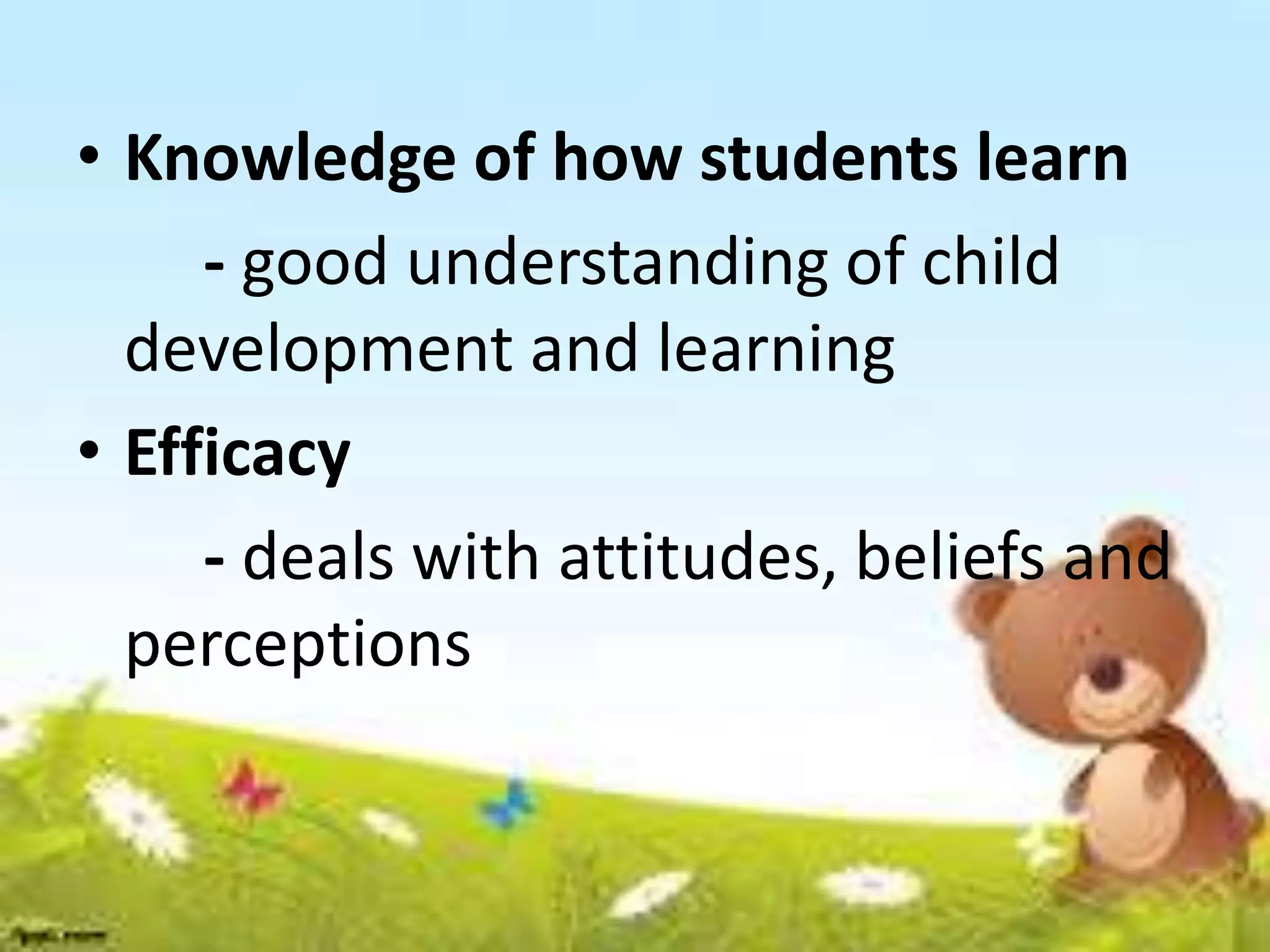 • Knowledge of how students learn
- good understanding of child
development and learning
• Efficacy
- deals with attitudes, beliefs and
perceptions
 