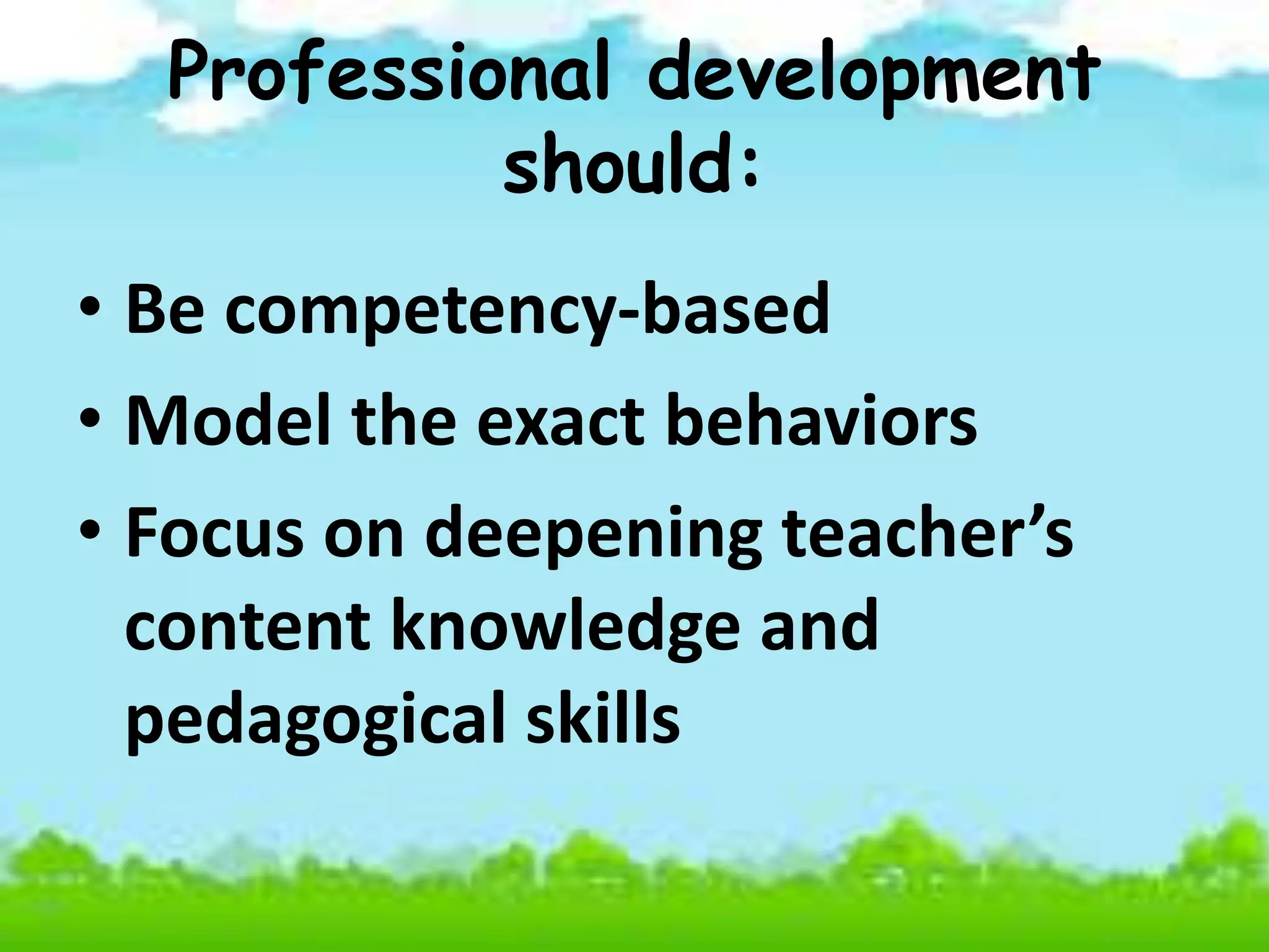 Professional development
should:
• Be competency-based
• Model the exact behaviors
• Focus on deepening teacher’s
content knowledge and
pedagogical skills
 