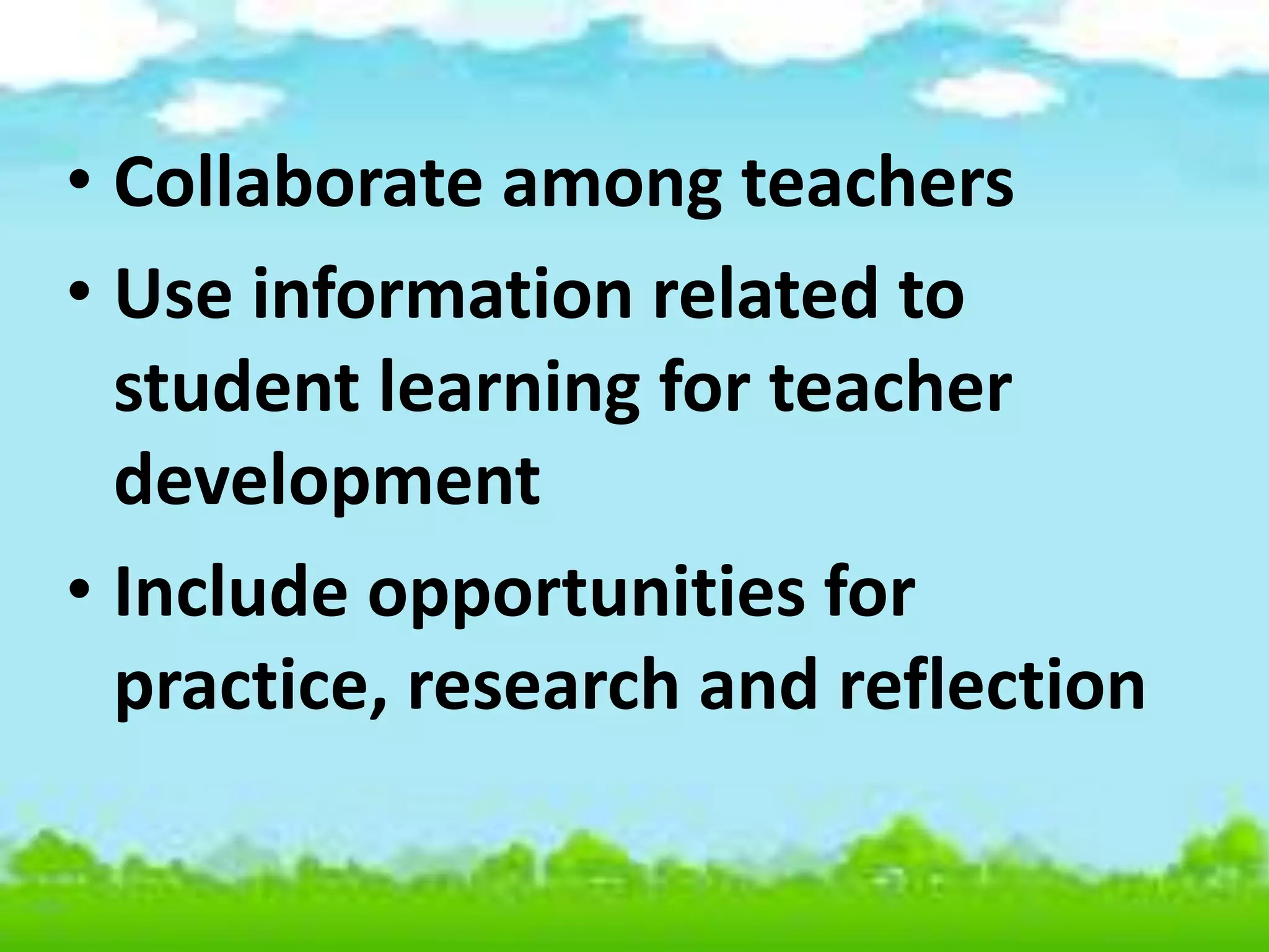 • Collaborate among teachers
• Use information related to
student learning for teacher
development
• Include opportunities for
practice, research and reflection
 