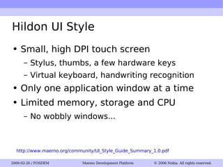 Hildon UI Style Small, high DPI touch screen Stylus, thumbs, a few hardware keys Virtual keyboard, handwriting recognition Only one application window at a time Limited memory, storage and CPU No wobbly windows... http://www.maemo.org/community/UI_Style_Guide_Summary_1.0.pdf 