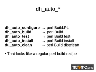 dh_auto_* dh_auto_configure  ->  perl Build.PL dh_auto_build  ->  perl Build dh_auto_test  ->  perl Build test dh_auto_install  ->  perl Build install du_auto_clean  ->  perl Build distclean That looks like a regular perl build recipe 