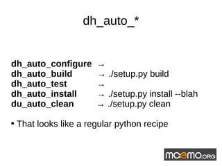 dh_auto_* dh_auto_configure  ->  dh_auto_build  ->  ./setup.py build dh_auto_test  ->  dh_auto_install  ->  ./setup.py install --blah du_auto_clean  ->  ./setup.py clean That looks like a regular python recipe 