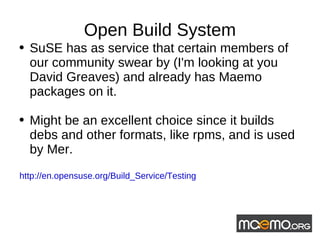 Open Build System SuSE has as service that certain members of our community swear by (I'm looking at you David Greaves) and already has Maemo packages on it. Might be an excellent choice since it builds debs and other formats, like rpms, and is used by Mer.  http://en.opensuse.org/Build_Service/Testing 