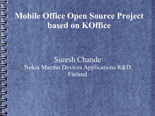 Mobile Office Open Source Project
        based on KOffice


            Suresh Chande
  Nokia Maemo Devices Applications R&D
                Finland
 