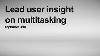 Lead user insight
on multitasking
September 2010
 