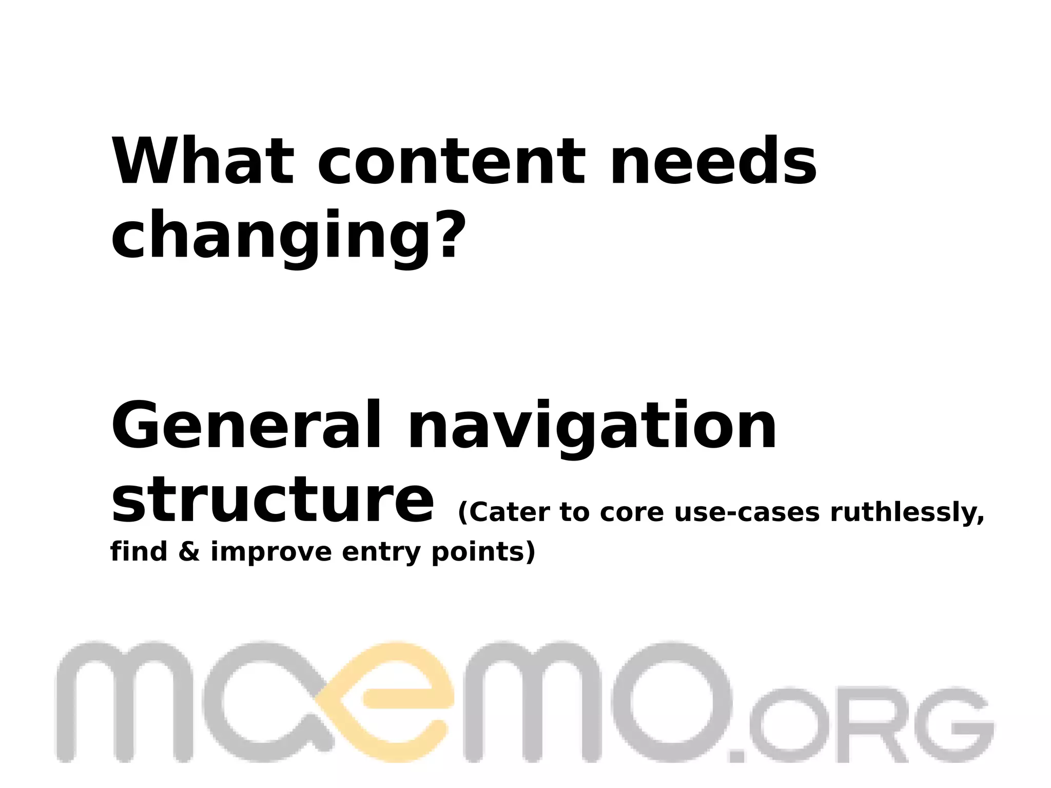 General navigation structure  (Cater to core use-cases ruthlessly, find & improve entry points) What content needs  changing? 