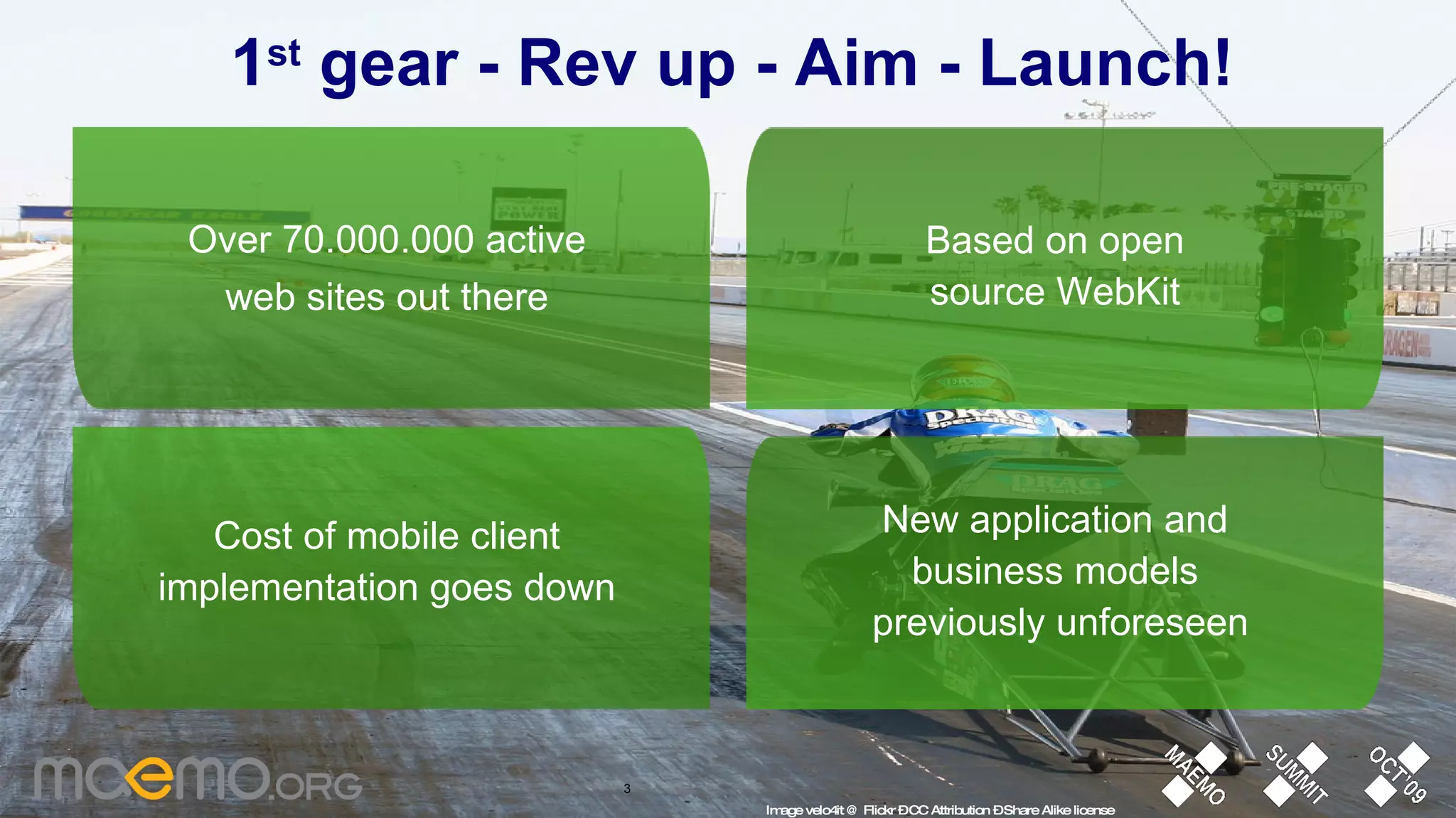1 st  gear - Rev up - Aim - Launch! Over 70.000.000 active web sites out there Image velo4it @ Flickr – CC Attribution – Share Alike license Based on open  source WebKit  New application and  business models  previously unforeseen Cost of mobile client implementation goes down 