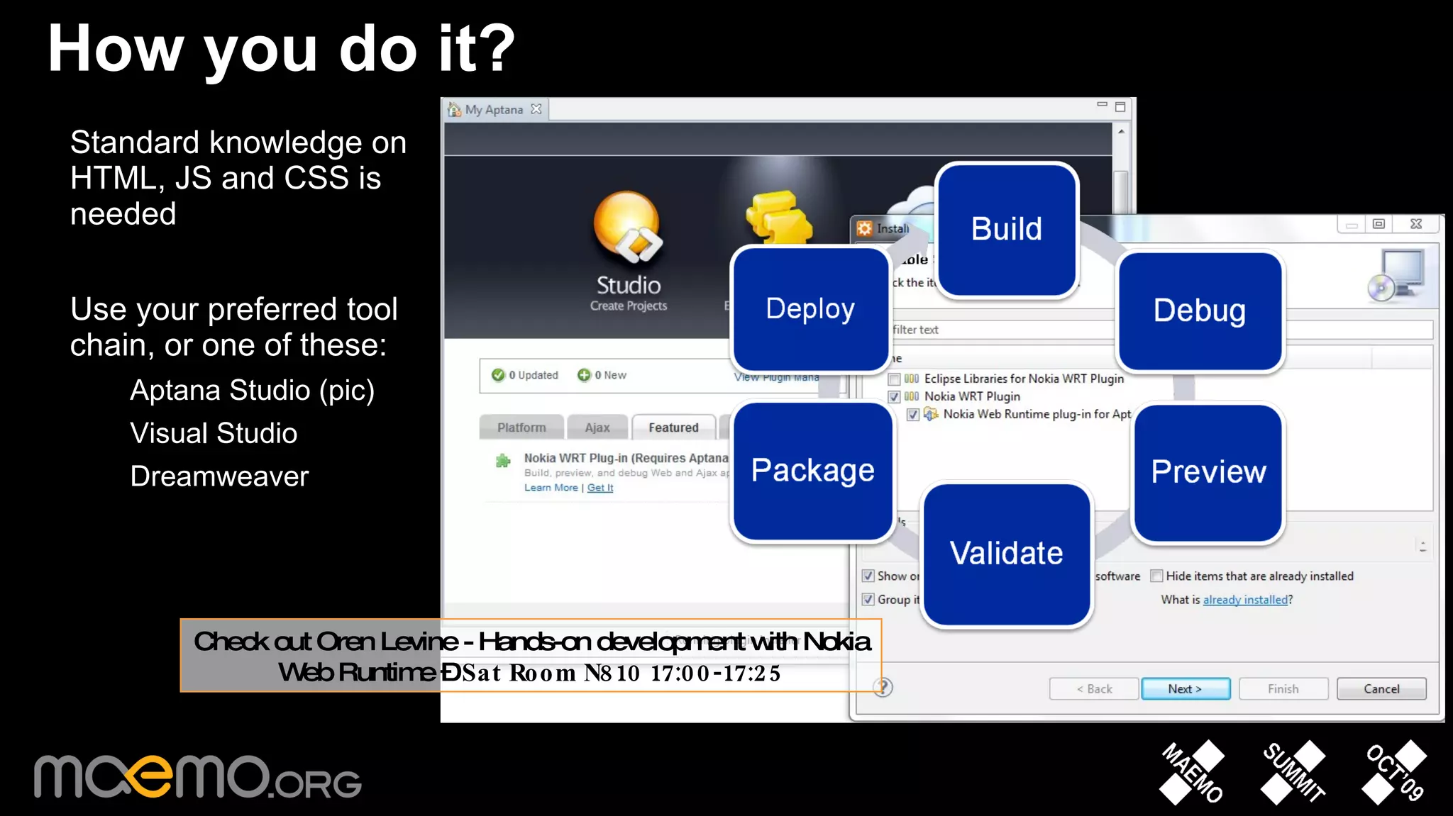How you do it? Standard knowledge on HTML, JS and CSS is needed Use your preferred tool chain, or one of these: Aptana Studio (pic) Visual Studio  Dreamweaver Check out Oren Levine - Hands-on development with Nokia Web Runtime –  Sat Room N810 17:00-17:25 