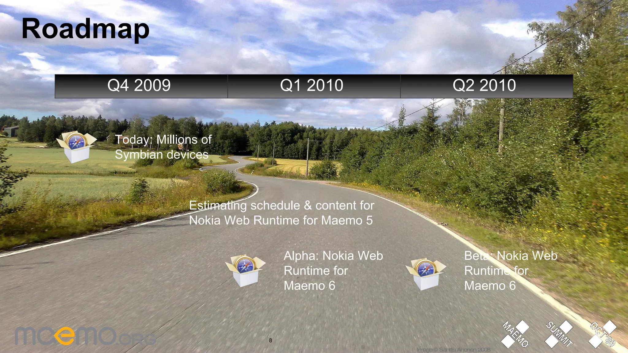 Roadmap Q4 2009  Q1 2010  Q2 2010  Alpha: Nokia Web Runtime for Maemo 6 Beta: Nokia Web Runtime for Maemo 6 Today: Millions of Symbian devices Estimating schedule & content for  Nokia Web Runtime for Maemo 5 Image © Santtu Ahonen 2008 