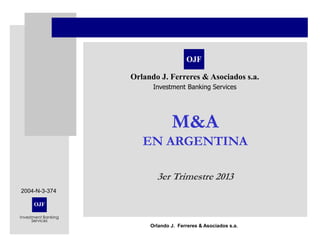 OJF
Investment Banking
Services
Orlando J. Ferreres & Asociados s.a.
M&A
EN ARGENTINA
3er Trimestre 2013
OJF
Orlando J. Ferreres & Asociados s.a.
Investment Banking Services
2004-N-3-374
 
