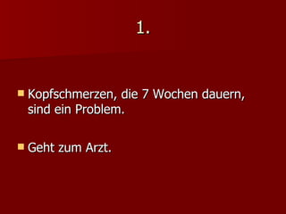 1. Kopfschmerzen, die 7 Wochen dauern,  sind ein Problem. Geht zum Arzt. 