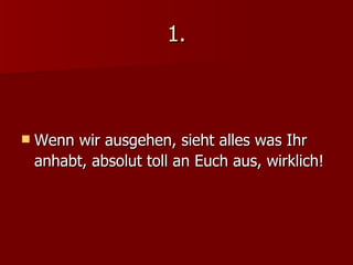 1. Wenn wir ausgehen, sieht alles was Ihr anhabt, absolut toll an Euch aus, wirklich! 