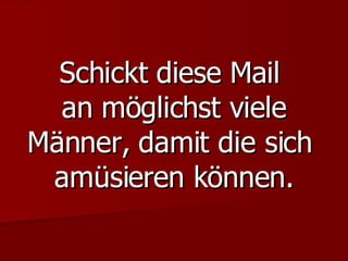 Schickt diese Mail  an möglichst viele Männer, damit die sich  amüsieren können. 