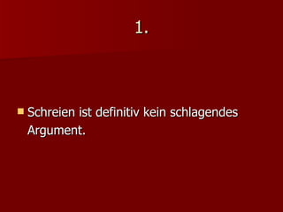 1. Schreien ist definitiv kein schlagendes Argument. 