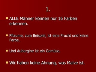 1. ALLE Männer können nur 16 Farben erkennen. Pflaume, zum Beispiel, ist eine Frucht und keine Farbe. Und Aubergine ist ein Gemüse. Wir haben keine Ahnung, was Malve ist. 