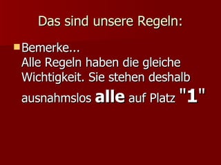 Das sind unsere Regeln: Bemerke...  Alle Regeln haben die gleiche Wichtigkeit. Sie stehen deshalb ausnahmslos  alle  auf Platz  " 1 " 